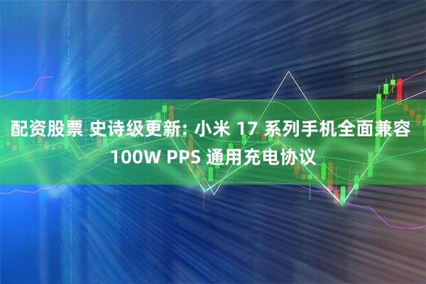 配资股票 史诗级更新: 小米 17 系列手机全面兼容 100W PPS 通用充电协议