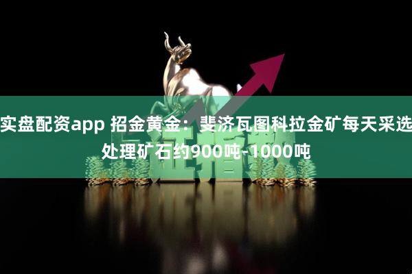 实盘配资app 招金黄金：斐济瓦图科拉金矿每天采选处理矿石约900吨-1000吨