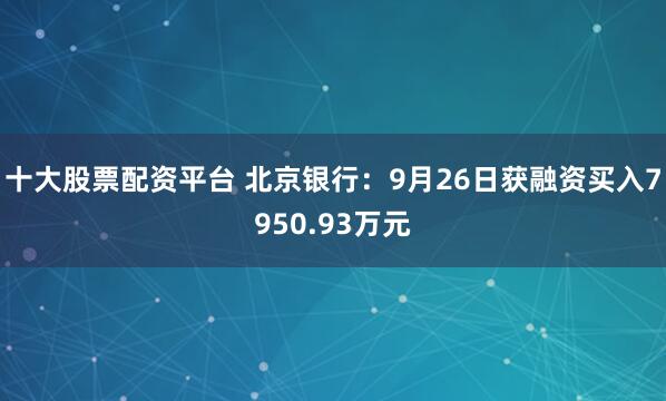 十大股票配资平台 北京银行:9月26日获融资买入7950.93万元