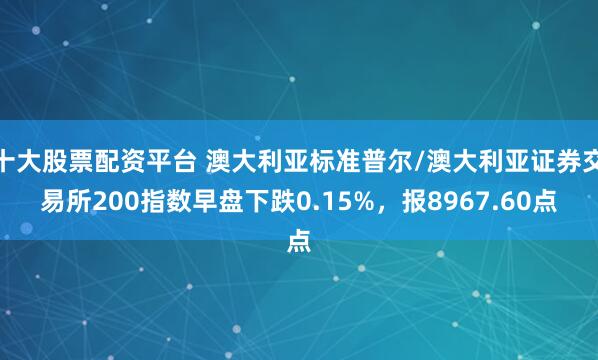 十大股票配资平台 澳大利亚标准普尔/澳大利亚证券交易所200指数早盘下跌0.15%，报8967.60点