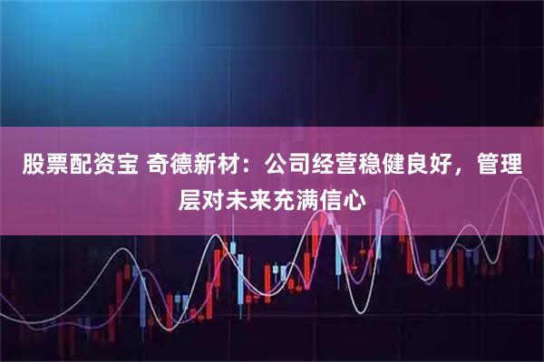 股票配资宝 奇德新材：公司经营稳健良好，管理层对未来充满信心