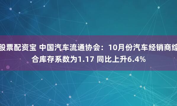股票配资宝 中国汽车流通协会：10月份汽车经销商综合库存系数为1.17 同比上升6.4%