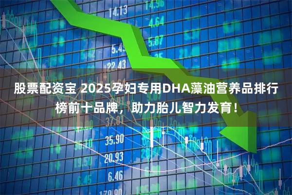 股票配资宝 2025孕妇专用DHA藻油营养品排行榜前十品牌，助力胎儿智力发育！