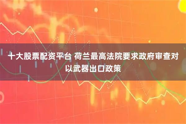 十大股票配资平台 荷兰最高法院要求政府审查对以武器出口政策