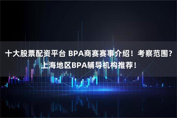 十大股票配资平台 BPA商赛赛事介绍！考察范围？上海地区BPA辅导机构推荐！