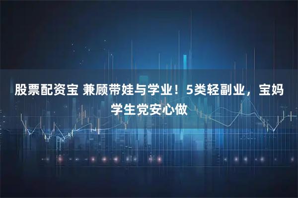 股票配资宝 兼顾带娃与学业！5类轻副业，宝妈学生党安心做