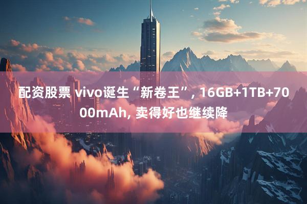 配资股票 vivo诞生“新卷王”, 16GB+1TB+7000mAh, 卖得好也继续降