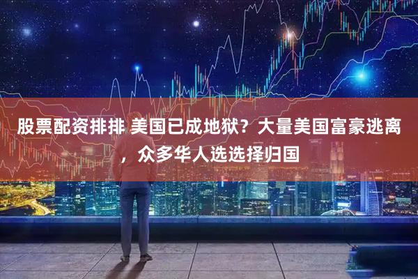 股票配资排排 美国已成地狱？大量美国富豪逃离，众多华人选选择归国