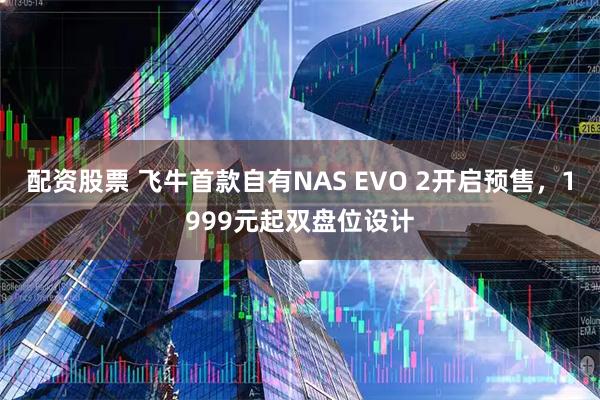 配资股票 飞牛首款自有NAS EVO 2开启预售，1999元起双盘位设计