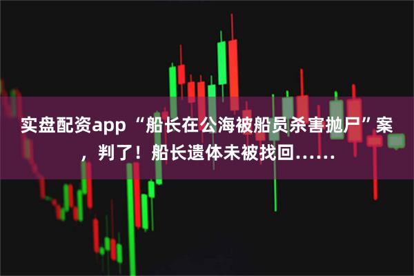 实盘配资app “船长在公海被船员杀害抛尸”案，判了！船长遗体未被找回……