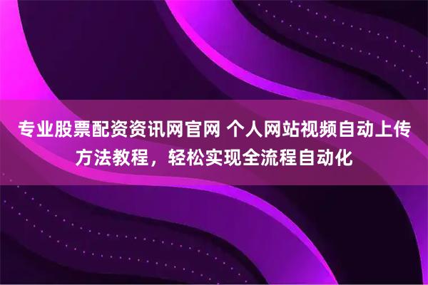 专业股票配资资讯网官网 个人网站视频自动上传方法教程，轻松实现全流程自动化