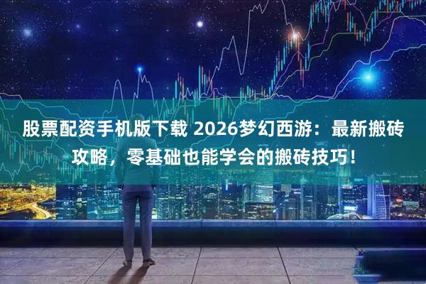 股票配资手机版下载 2026梦幻西游：最新搬砖攻略，零基础也能学会的搬砖技巧！