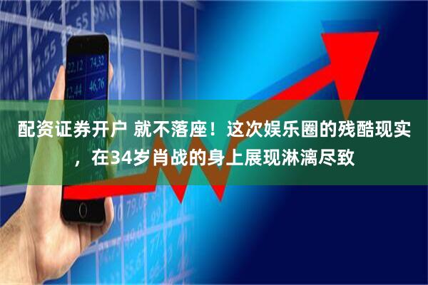 配资证券开户 就不落座！这次娱乐圈的残酷现实，在34岁肖战的身上展现淋漓尽致