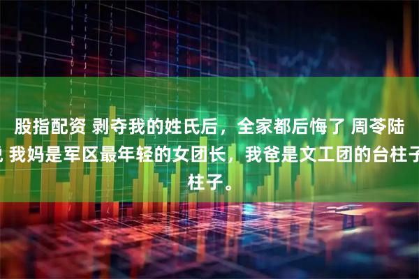 股指配资 剥夺我的姓氏后，全家都后悔了 周苓陆悦 我妈是军区最年轻的女团长，我爸是文工团的台柱子。