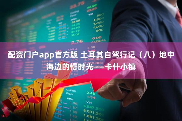 配资门户app官方版 土耳其自驾行记（八）地中海边的慢时光——卡什小镇