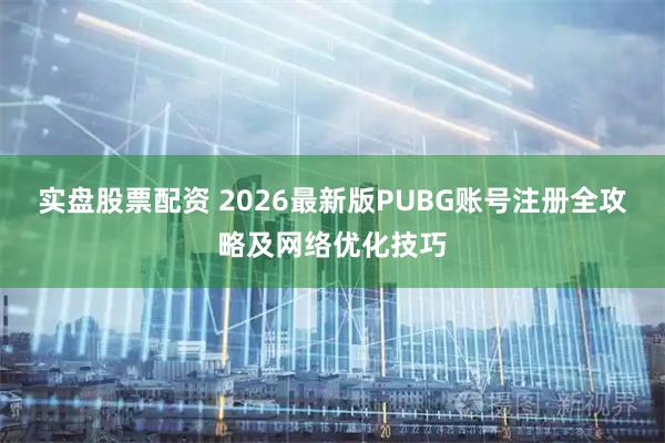 实盘股票配资 2026最新版PUBG账号注册全攻略及网络优化技巧