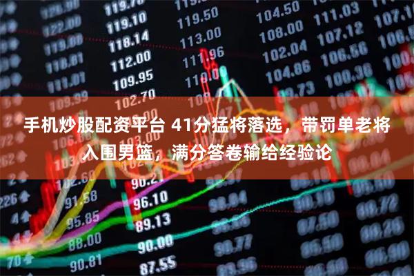 手机炒股配资平台 41分猛将落选，带罚单老将入围男篮，满分答卷输给经验论