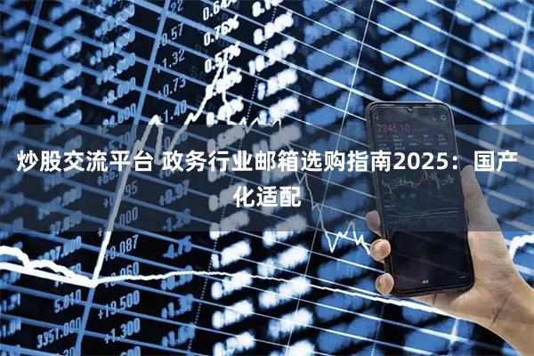 炒股交流平台 政务行业邮箱选购指南2025：国产化适配