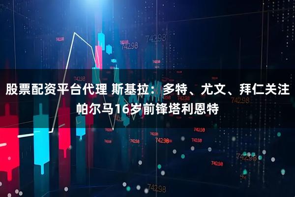 股票配资平台代理 斯基拉：多特、尤文、拜仁关注帕尔马16岁前锋塔利恩特