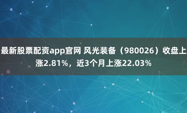 最新股票配资app官网 风光装备（980026）收盘上涨2.81%，近3个月上涨22.03%