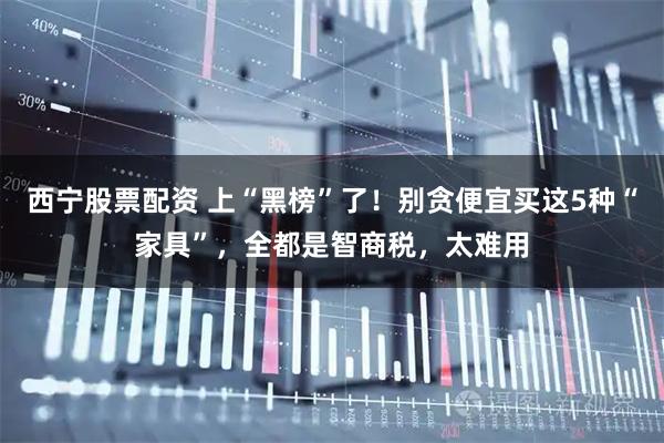 西宁股票配资 上“黑榜”了！别贪便宜买这5种“家具”，全都是智商税，太难用