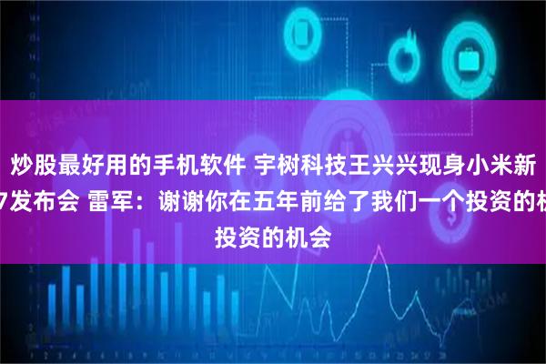 炒股最好用的手机软件 宇树科技王兴兴现身小米新SU7发布会 雷军：谢谢你在五年前给了我们一个投资的机会