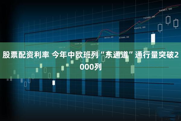股票配资利率 今年中欧班列“东通道”通行量突破2000列