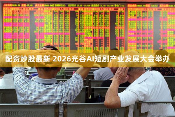 配资炒股最新 2026光谷AI短剧产业发展大会举办