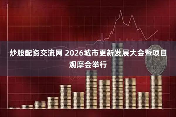 炒股配资交流网 2026城市更新发展大会暨项目观摩会举行