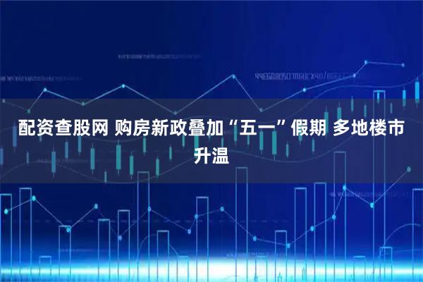 配资查股网 购房新政叠加“五一”假期 多地楼市升温