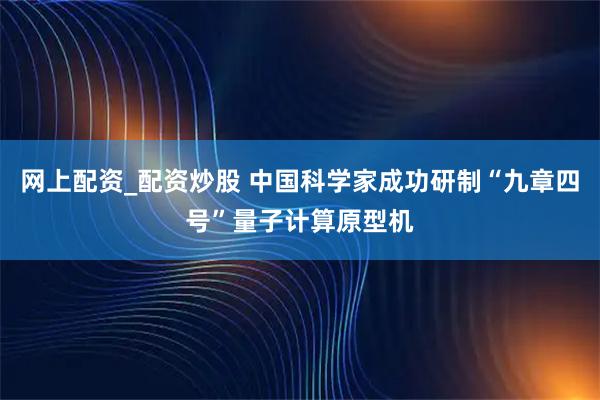 网上配资_配资炒股 中国科学家成功研制“九章四号”量子计算原型机
