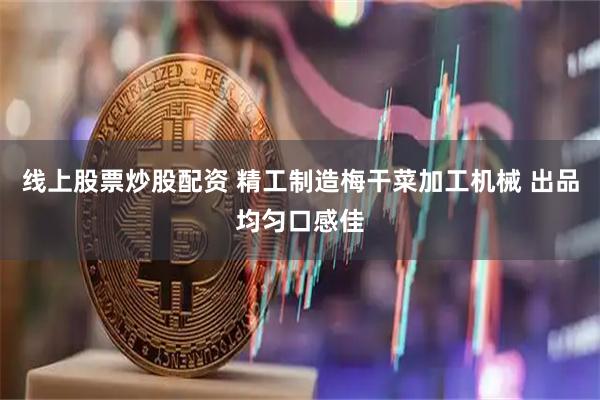 线上股票炒股配资 精工制造梅干菜加工机械 出品均匀口感佳