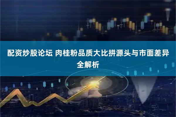 配资炒股论坛 肉桂粉品质大比拼源头与市面差异全解析