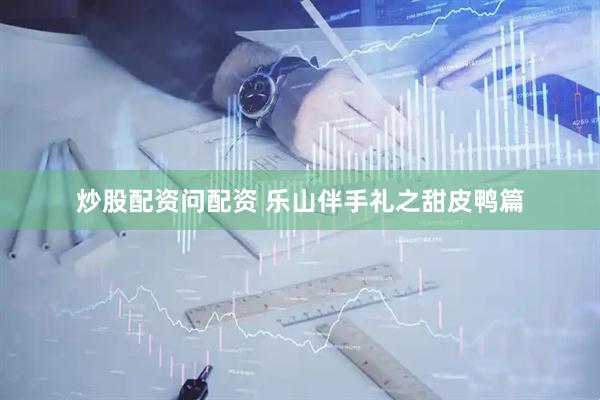 炒股配资问配资 乐山伴手礼之甜皮鸭篇