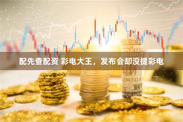配先查配资 彩电大王，发布会却没提彩电