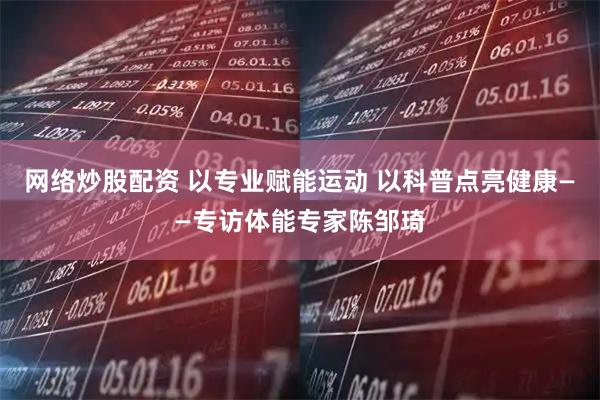 网络炒股配资 以专业赋能运动 以科普点亮健康——专访体能专家陈邹琦