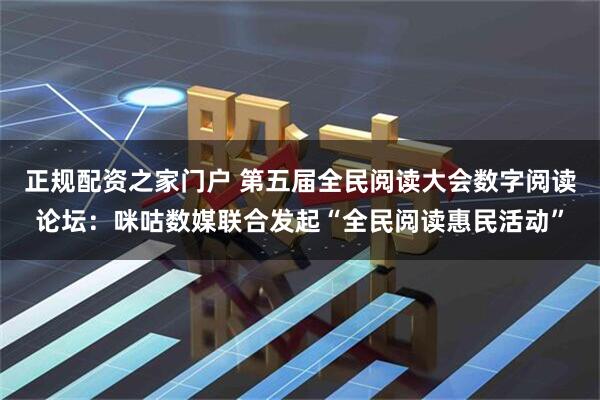 正规配资之家门户 第五届全民阅读大会数字阅读论坛：咪咕数媒联合发起“全民阅读惠民活动”