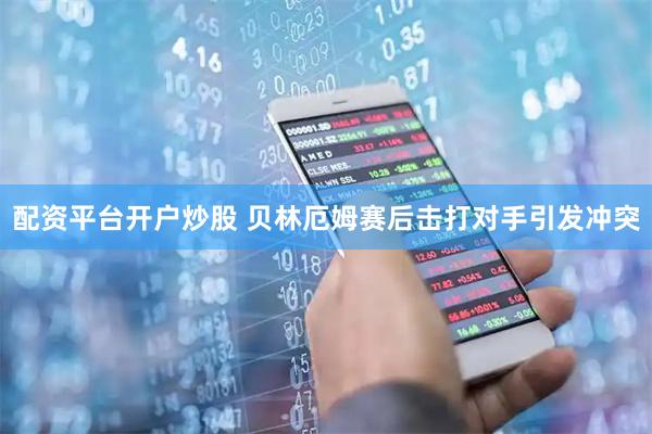 配资平台开户炒股 贝林厄姆赛后击打对手引发冲突
