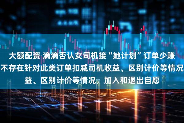 大额配资 滴滴否认女司机接“她计划”订单少赚钱、不能拒单等：不存在针对此类订单扣减司机收益、区别计价等情况，加入和退出自愿