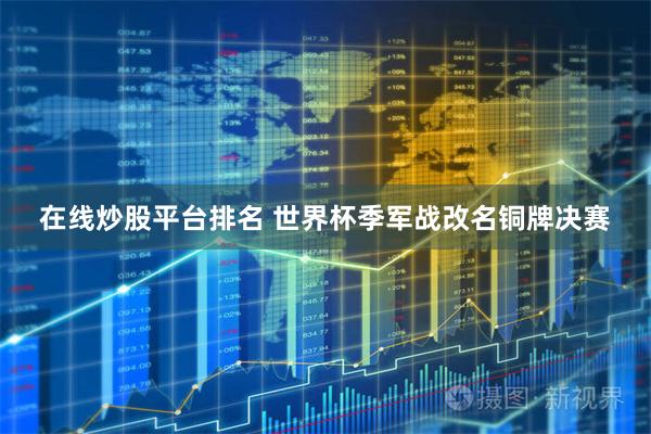 在线炒股平台排名 世界杯季军战改名铜牌决赛
