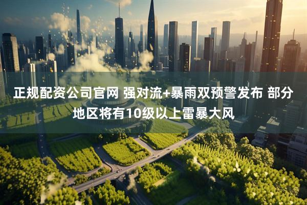 正规配资公司官网 强对流+暴雨双预警发布 部分地区将有10级以上雷暴大风