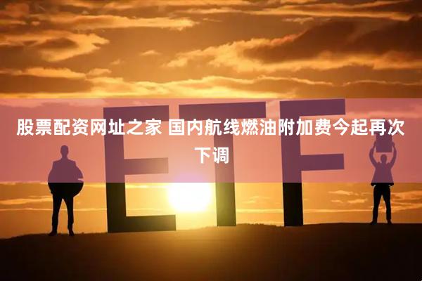 股票配资网址之家 国内航线燃油附加费今起再次下调