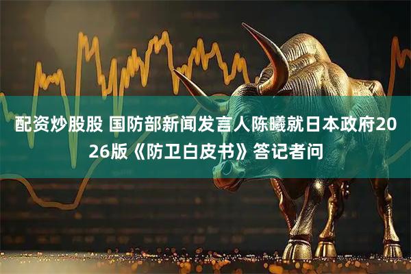 配资炒股股 国防部新闻发言人陈曦就日本政府2026版《防卫白皮书》答记者问