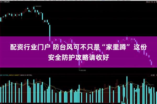 配资行业门户 防台风可不只是“家里蹲” 这份安全防护攻略请收好